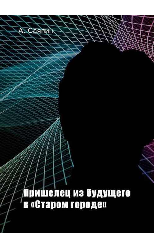 Обложка книги «Пришелец из будущего в «Старом городе»» автора Александра Саяпина. ISBN 9785449827722.