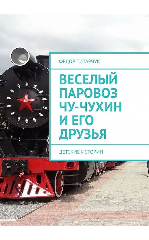 Обложка книги «Веселый паровоз Чу-Чухин и его друзья. Детские истории» автора Фёдора Титарчука. ISBN 9785449363077.