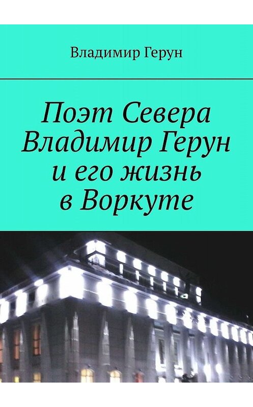 Обложка книги «Поэт Севера Владимир Герун и его жизнь в Воркуте» автора Владимира Геруна. ISBN 9785005068293.