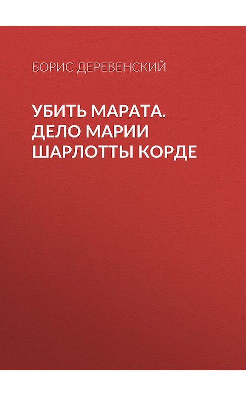 Обложка книги «Убить Марата. Дело Марии Шарлотты Корде» автора Бориса Деревенския издание 2017 года. ISBN 9785906980076.