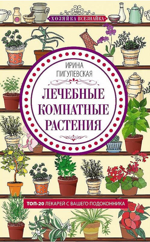 Обложка книги «Лечебные комнатные растения. ТОП-20 лекарей с вашего подоконника» автора Ириной Пигулевская издание 2019 года.