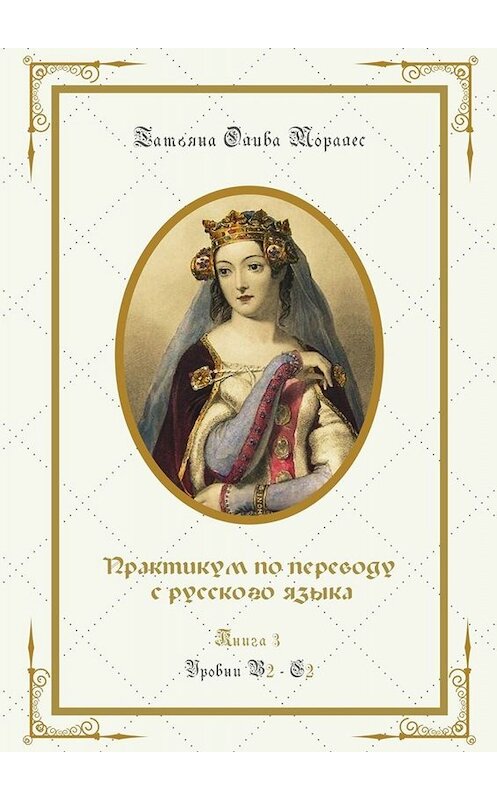 Обложка книги «Практикум по переводу с русского языка. Уровни В2—С2. Книга 3» автора Татьяны Оливы Моралес. ISBN 9785005089090.