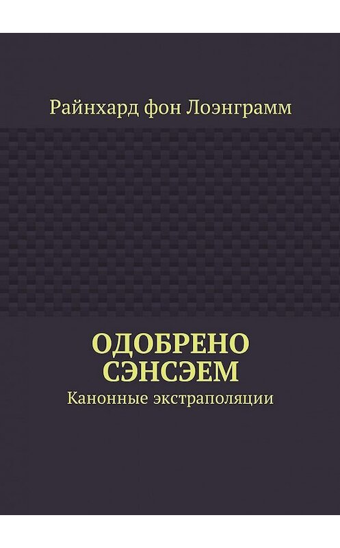 Обложка книги «Одобрено сэнсэем. Канонные экстраполяции» автора Райнхарда Фона Лоэнграмма. ISBN 9785449025937.