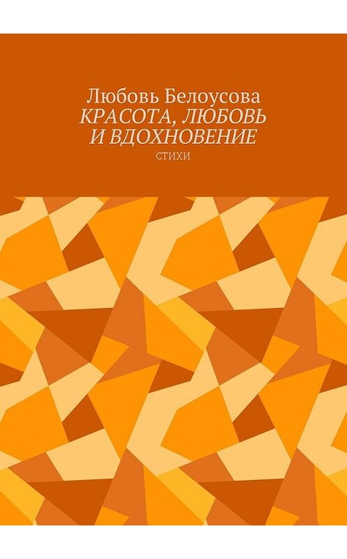 Обложка книги «Красота, любовь и вдохновение. Стихи» автора Любовь Белоусовы. ISBN 9785449020093.