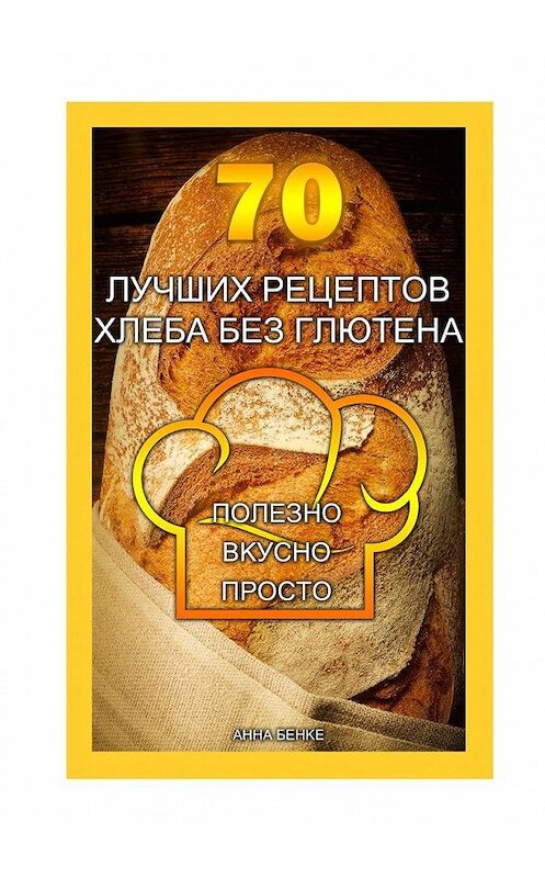 Обложка книги «70 лучших рецептов хлеба без глютена. Полезно, вкусно, просто» автора Анны Бенке. ISBN 9785449041036.