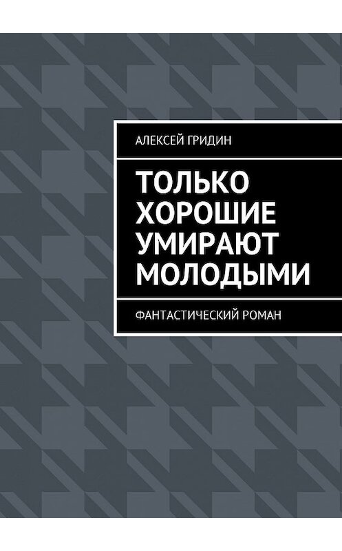 Обложка книги «Только хорошие умирают молодыми. Фантастический роман» автора Алексея Гридина. ISBN 9785447420611.