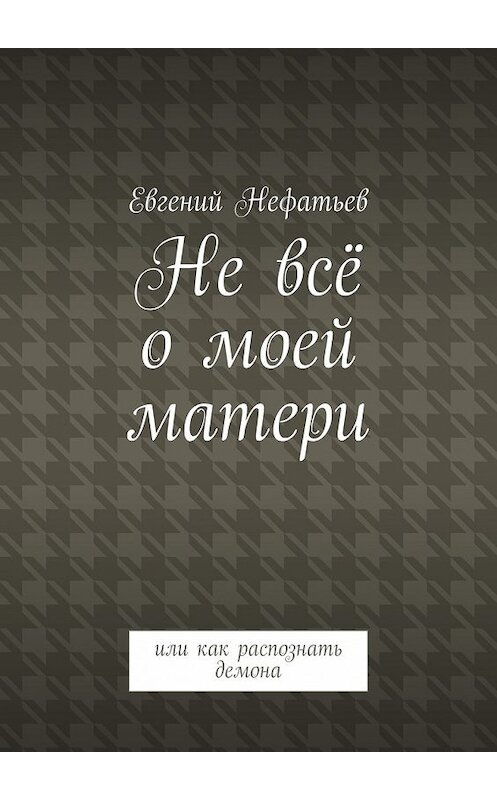 Обложка книги «Не всё о моей матери. Или как распознать демона» автора Евгеного Нефатьева. ISBN 9785448570100.