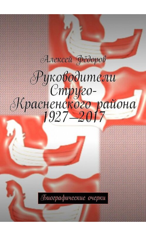 Обложка книги «Руководители Струго-Красненского района 1927—2017. Биографические очерки» автора Алексея Фёдорова. ISBN 9785448531637.