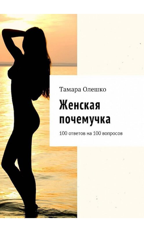 Обложка книги «Женская почемучка. 100 ответов на 100 вопросов» автора Тамары Олешко. ISBN 9785449059208.