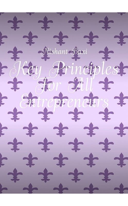 Обложка книги «Key Principles For All Entrepreneurs» автора Nishant Baxi. ISBN 9785449857392.