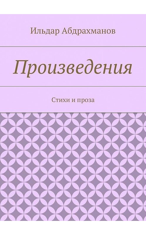 Обложка книги «Произведения. Стихи и проза» автора Ильдара Абдрахманова. ISBN 9785448509810.