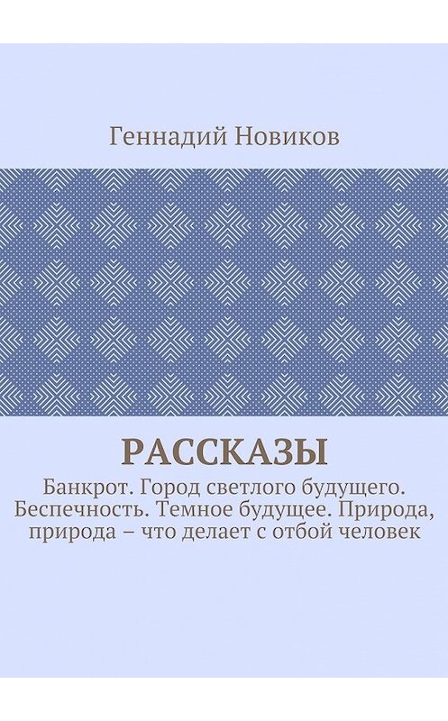 Обложка книги «Рассказы. Банкрот. Город светлого будущего. Беспечность. Темное будущее. Природа, природа – что делает с отбой человек» автора Геннадия Новикова. ISBN 9785448371295.