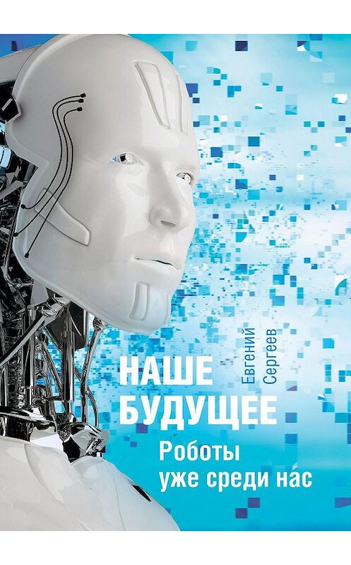 Обложка книги «Наше будущее. Роботы уже среди нас» автора Евгеного Сергеева. ISBN 9785448580130.