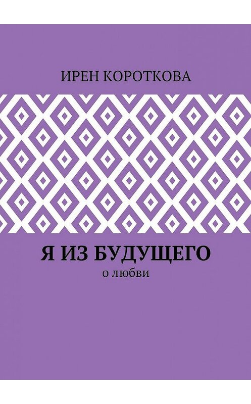 Обложка книги «Я из будущего. О любви» автора Ирен Коротковы. ISBN 9785448529184.