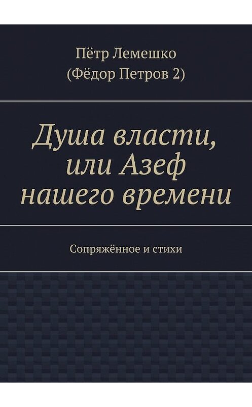 Обложка книги «Душа власти, или Азеф нашего времени. Сопряжённое и стихи» автора Пётр Лемешко. ISBN 9785448365959.