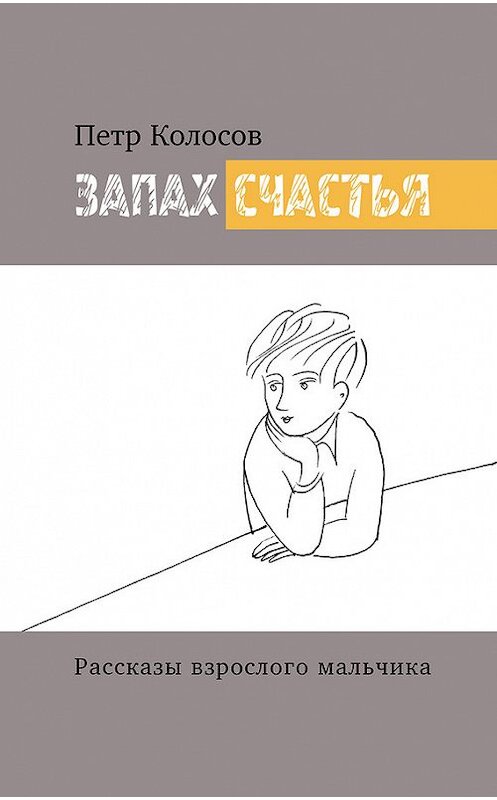 Обложка книги «Запах счастья. Рассказы взрослого мальчика» автора Петра Колосова издание 2015 года. ISBN 9785485005412.