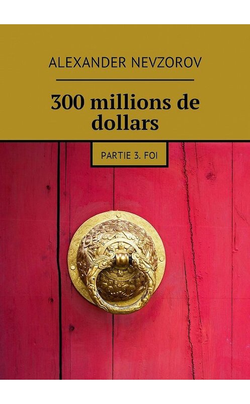 Обложка книги «300 millions de dollars. Partie 3. Foi» автора Александра Невзорова. ISBN 9785448576454.