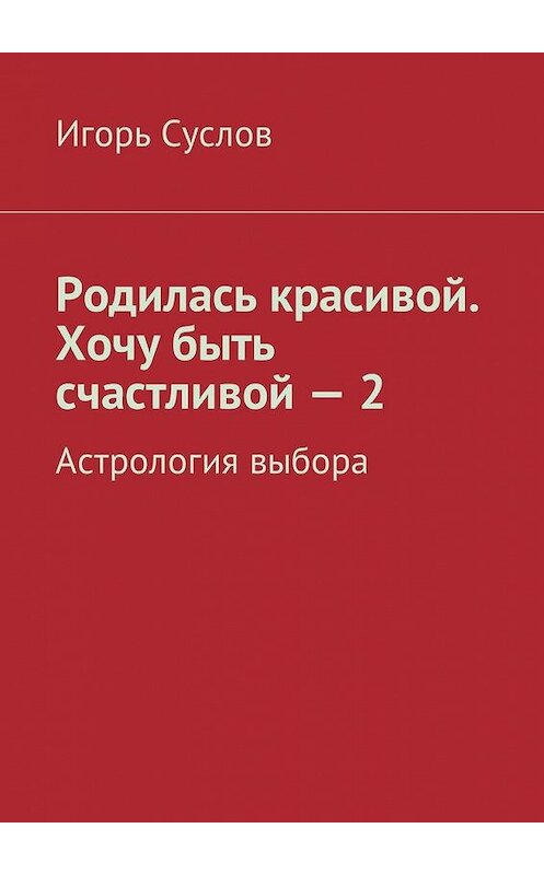 Обложка книги «Родилась красивой. Хочу быть счастливой – 2. Астрология выбора» автора Игоря Суслова. ISBN 9785449046147.