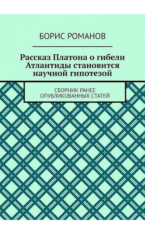 Обложка книги «Рассказ Платона о гибели Атлантиды становится научной гипотезой. Сборник ранее опубликованных статей» автора Бориса Романова. ISBN 9785005110039.