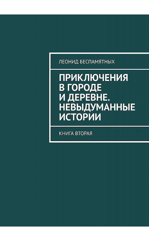 Обложка книги «Приключения в городе и деревне. Невыдуманные истории. Книга вторая» автора Леонида Беспамятныха. ISBN 9785449374677.