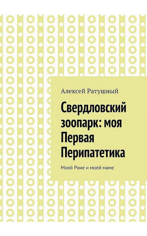 Обложка книги «Свердловский зоопарк: моя Первая Перипатетика. Моей Роне и моей маме» автора Алексея Ратушный. ISBN 9785005172921.