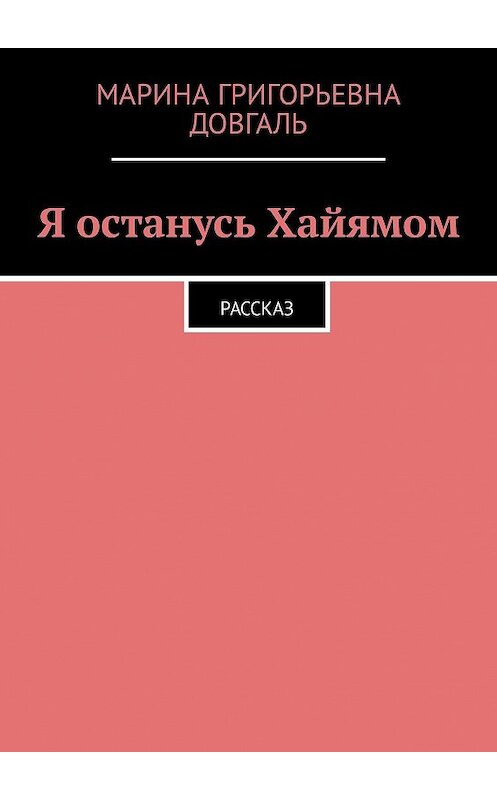 Обложка книги «Я останусь Хайямом. Рассказ» автора Мариной Довгали. ISBN 9785449073914.