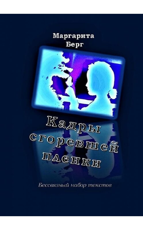 Обложка книги «Кадры сгоревшей пленки. Бессвязный набор текстов» автора Маргарити Берга. ISBN 9785448391729.