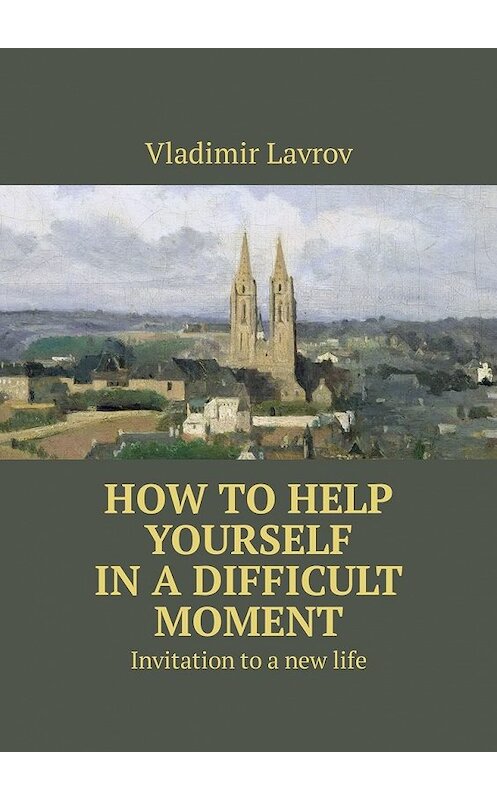 Обложка книги «How to help yourself in a difficult moment. Invitation to a new life» автора Vladimir Lavrov. ISBN 9785449332141.