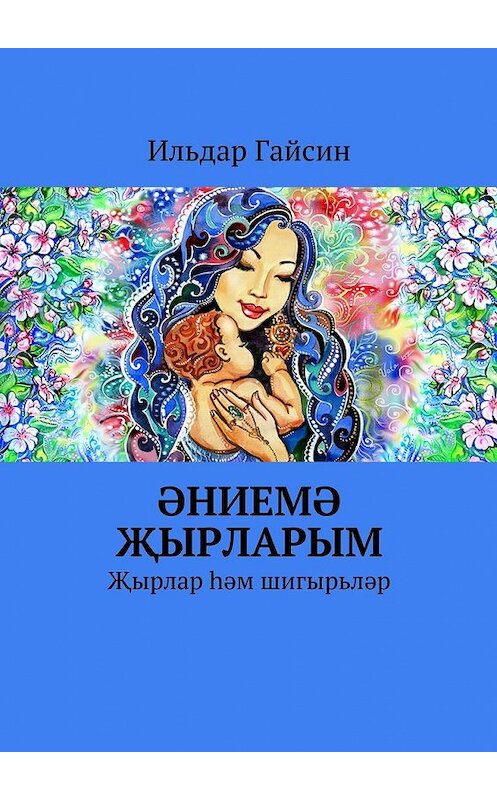 Обложка книги «Әниемә җырларым. Җырлар һәм шигырьләр» автора Ильдара Гайсина. ISBN 9785448360770.