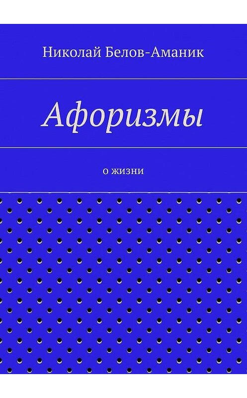Обложка книги «Афоризмы. О жизни» автора Николая Белов-Аманика. ISBN 9785448331480.