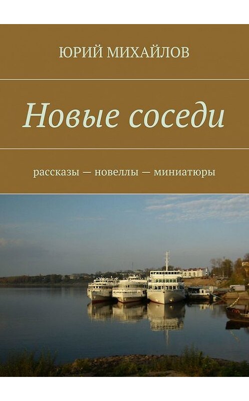 Обложка книги «Новые соседи. Рассказы – Новеллы – Миниатюры» автора Юрия Михайлова. ISBN 9785448339745.