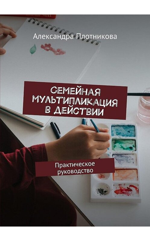 Обложка книги «Семейная мультипликация в действии. Практическое руководство» автора Александры Плотниковы. ISBN 9785449077547.