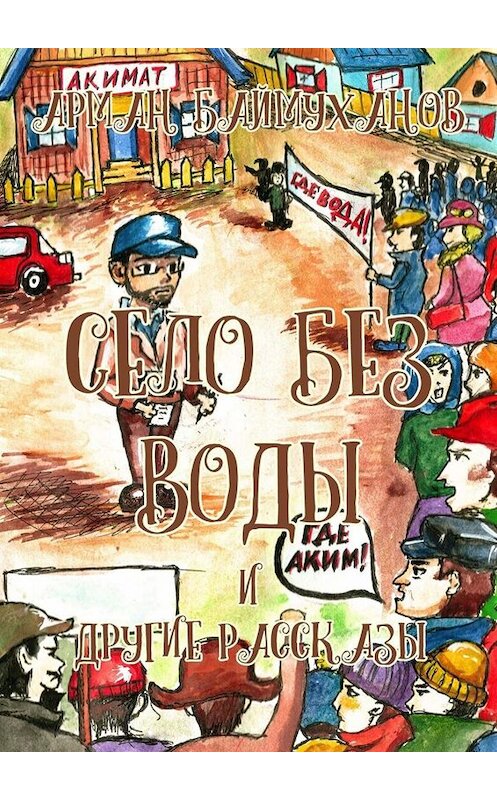Обложка книги «Село без воды и другие рассказы. Сборник» автора Армана Баймуханова. ISBN 9785449631978.