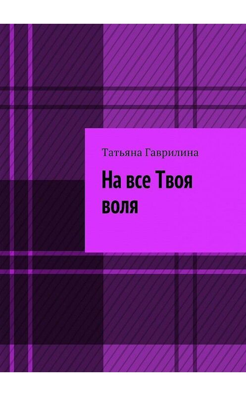 Обложка книги «На все Твоя воля. Исторические новеллы» автора Татьяны Гаврилины. ISBN 9785449078087.