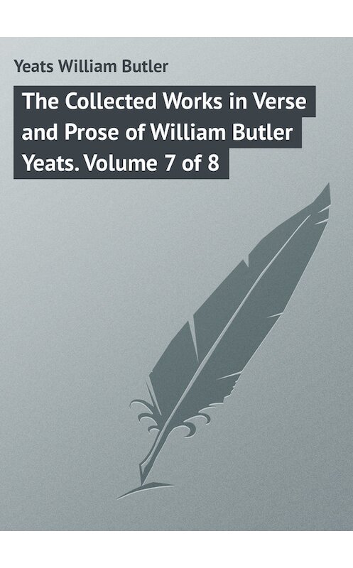 Обложка книги «The Collected Works in Verse and Prose of William Butler Yeats. Volume 7 of 8» автора William Butler Yeats.