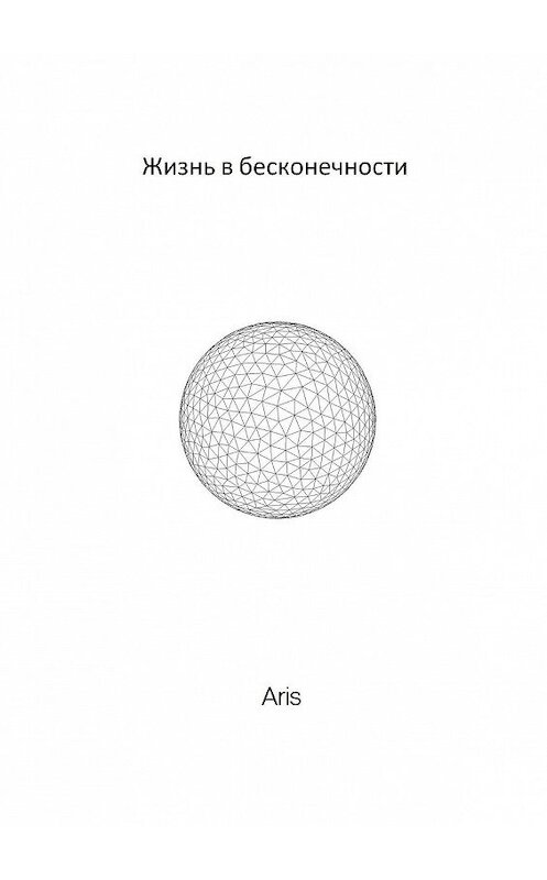 Обложка книги «Жизнь в бесконечности» автора Aris. ISBN 9785005051189.