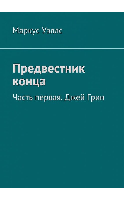 Обложка книги «Предвестник конца. Часть первая. Джей Грин» автора Маркуса Уэллса. ISBN 9785448559112.