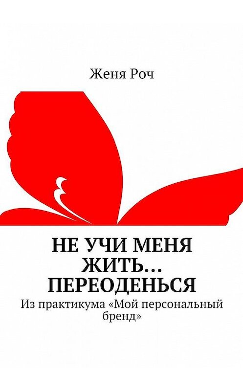 Обложка книги «Не учи меня жить… Переоденься. Из практикума «Мой персональный бренд»» автора Жени Роча. ISBN 9785448315725.