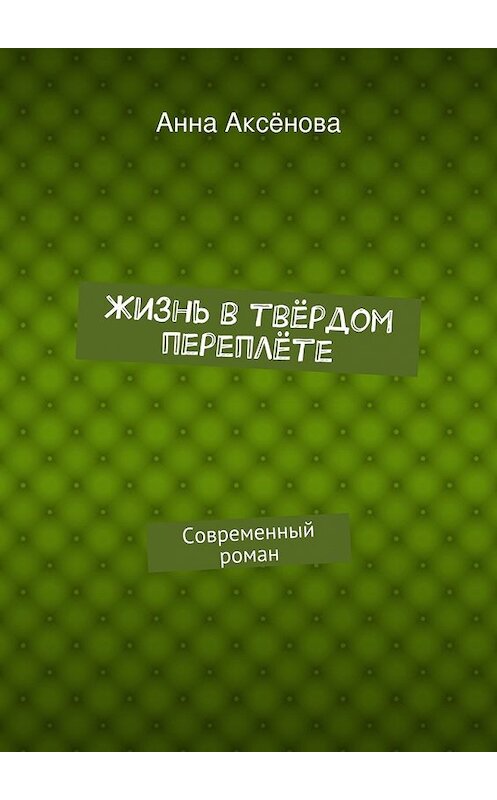 Обложка книги «Жизнь в твёрдом переплёте» автора Анны Аксёновы. ISBN 9785447475079.