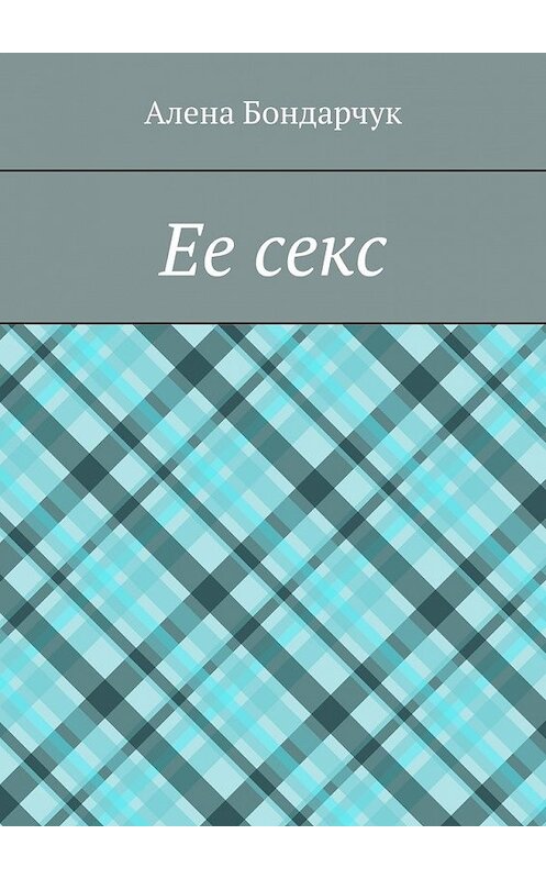 Обложка книги «Ее секс» автора Алены Бондарчук. ISBN 9785449630018.