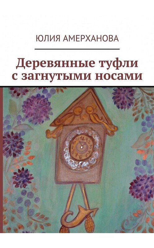 Обложка книги «Деревянные туфли с загнутыми носами» автора Юлии Амерхановы. ISBN 9785449073877.