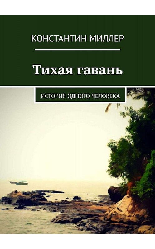 Обложка книги «Тихая гавань. История одного человека» автора Константина Миллера. ISBN 9785449386724.