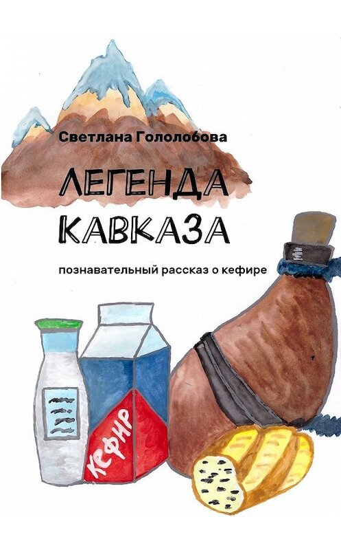 Обложка книги «Легенда Кавказа. Познавательный рассказ о кефире» автора Светланы Гололобовы. ISBN 9785448503412.