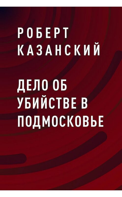 Обложка книги «Дело об убийстве в Подмосковье» автора Роберта Казанския.