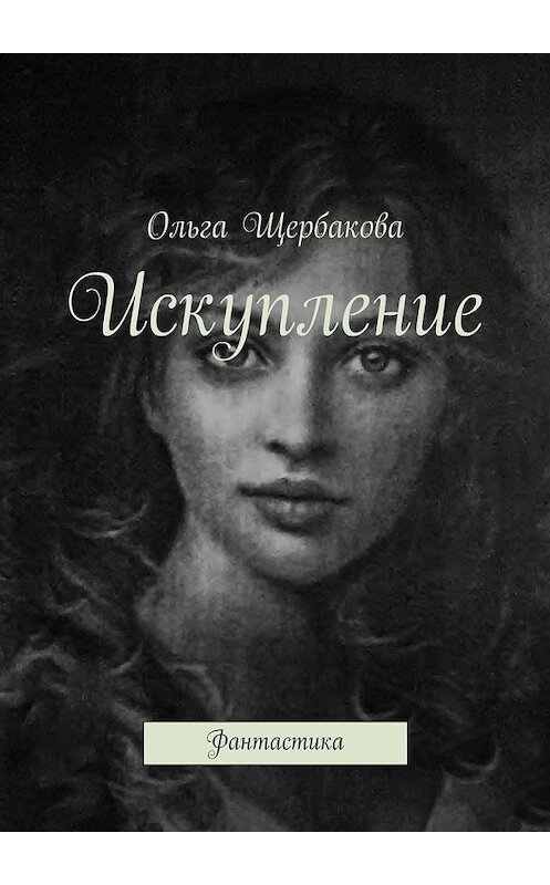 Обложка книги «Искупление. Фантастика» автора Ольги Щербаковы. ISBN 9785447490737.