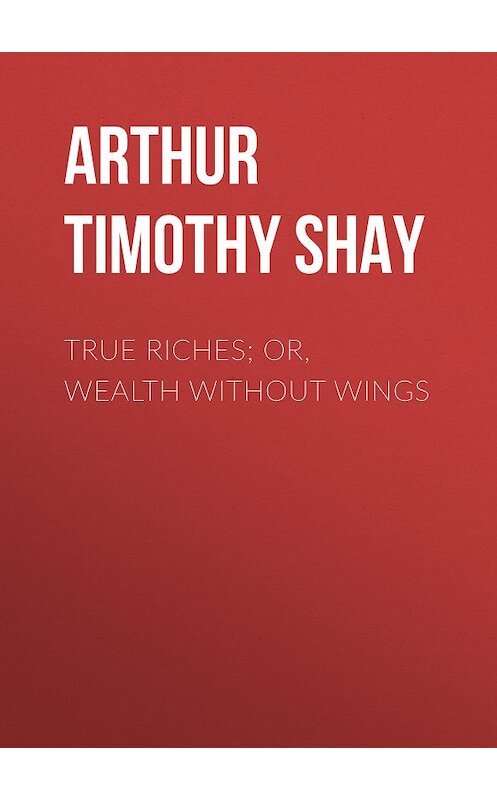 Обложка книги «True Riches; Or, Wealth Without Wings» автора Timothy Arthur.