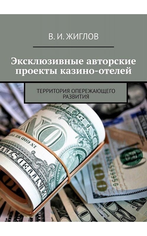 Обложка книги «Эксклюзивные авторские проекты казино-отелей. Территория опережающего развития» автора В. Жиглова. ISBN 9785449661562.