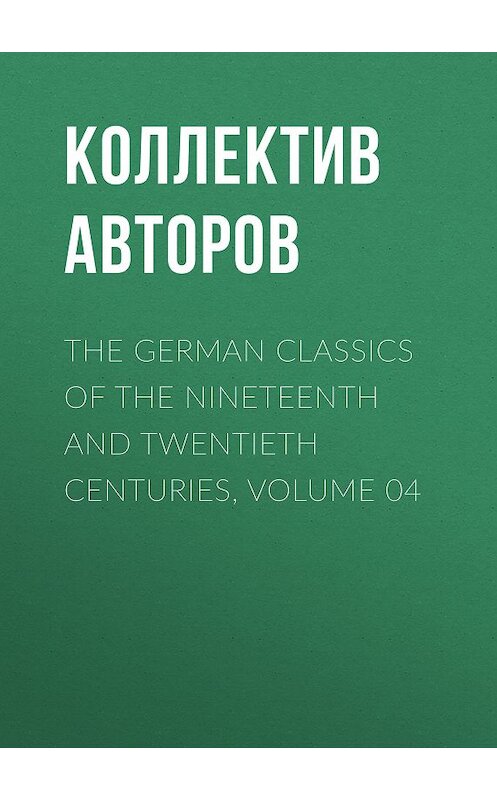 Обложка книги «The German Classics of the Nineteenth and Twentieth Centuries, Volume 04» автора Коллектива Авторова.