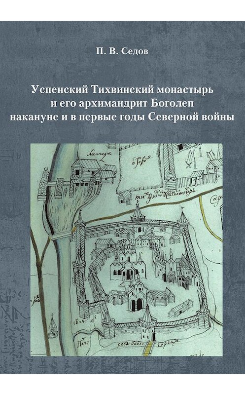 Обложка книги «Успенский Тихвинский монастырь и его архимандрит Боголеп накануне и в первые годы Северной войны» автора Павела Седова. ISBN 9785446914876.