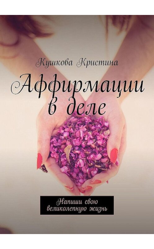 Обложка книги «Аффирмации в деле. Напиши свою великолепную жизнь» автора Кристиной Кушковы. ISBN 9785005060549.